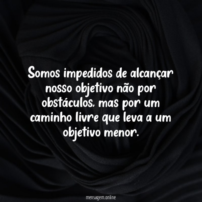 Somos impedidos de alcançar nosso objetivo não por obstáculos