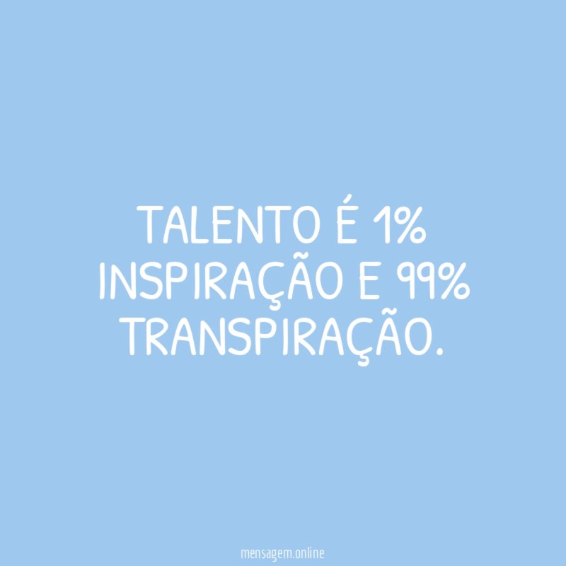 Talento é 1% inspiração e 99% transpiração