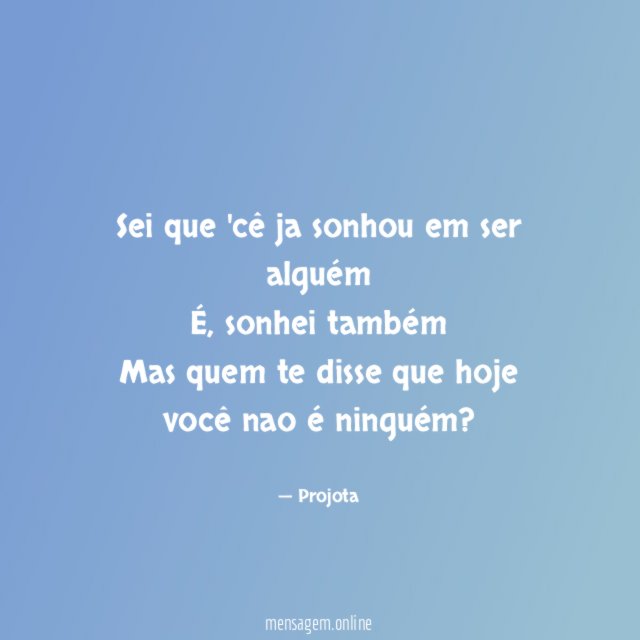 Sei que 'cê ja sonhou em ser alguém É