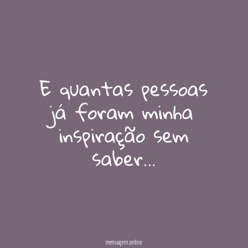E quantas pessoas já foram minha inspiração sem saber