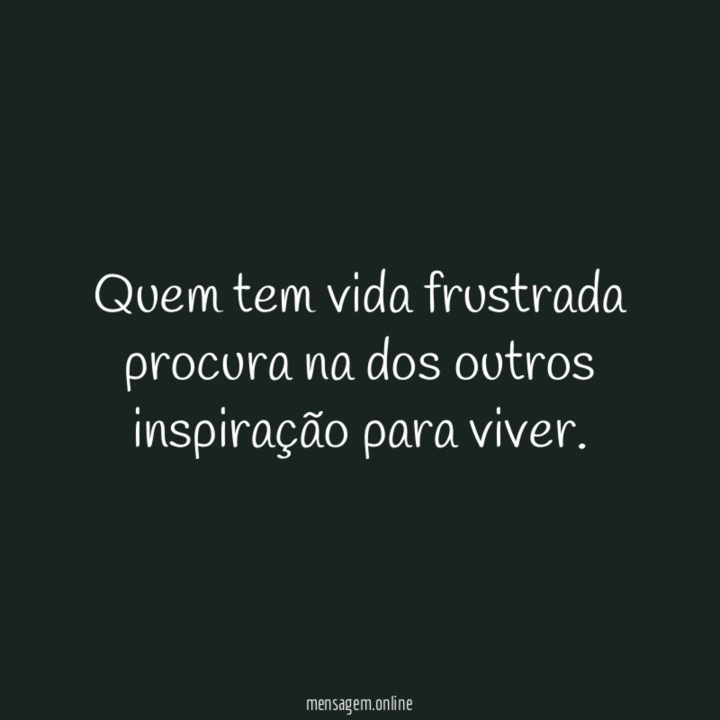 Quem tem vida frustrada procura na dos outros inspiração para viver