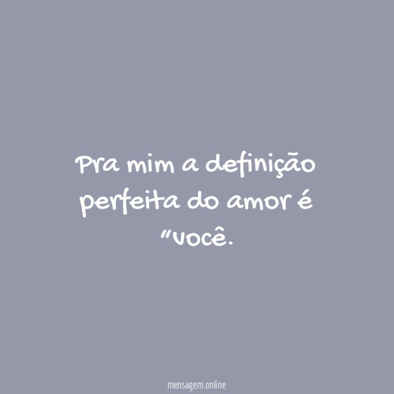 Pra mim a definição perfeita do amor é “você