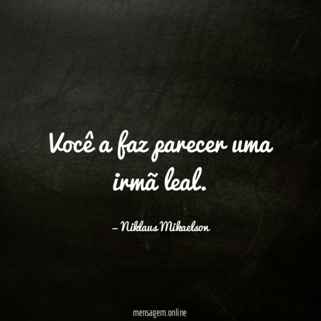 Você a faz parecer uma irmã leal