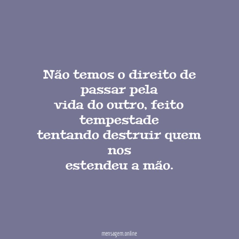 Não temos o direito de passar pela vida do outro