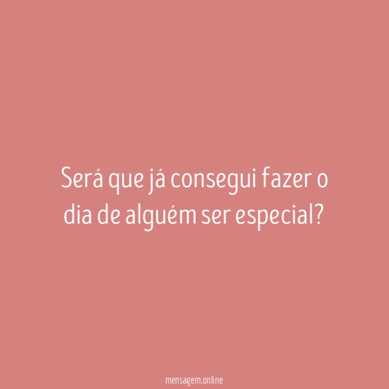 Será que já consegui fazer o dia de alguém ser especial