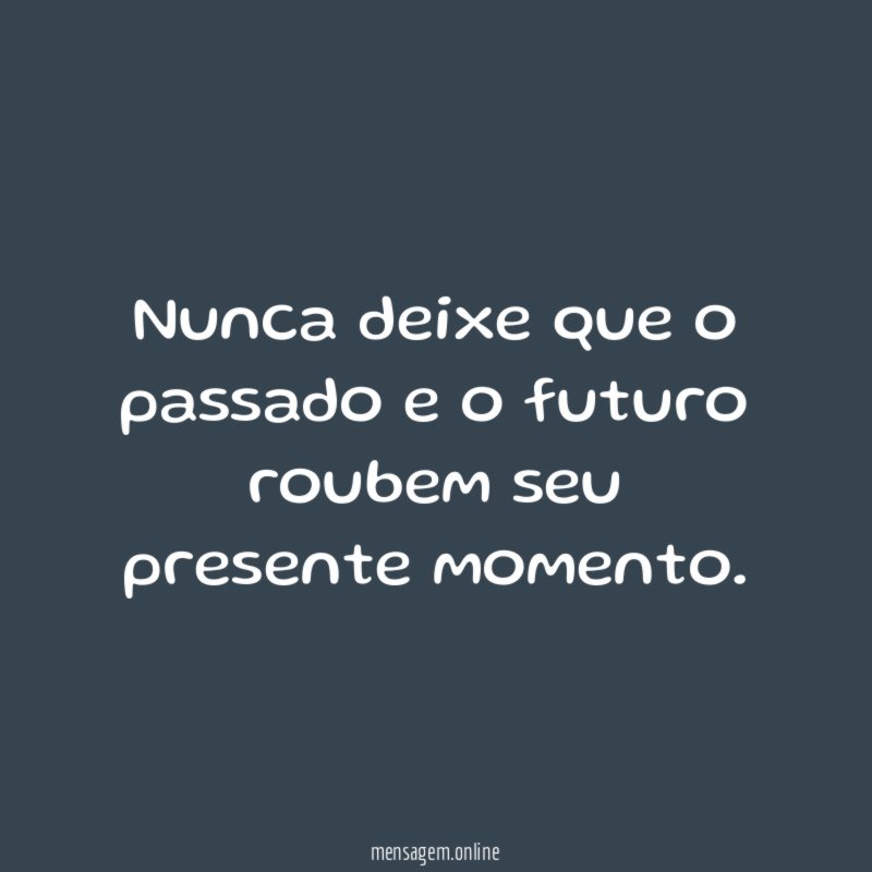 Nunca deixe que o passado e o futuro roubem seu presente momento