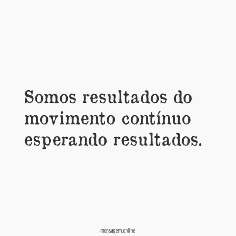 Somos resultados do movimento contínuo esperando resultados
