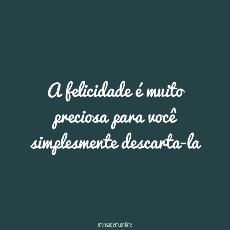 A felicidade é muito preciosa para você simplesmente descarta-la