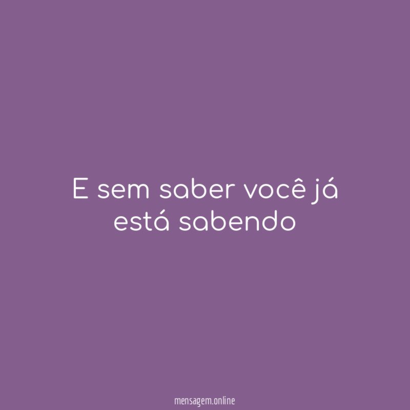 E sem saber você já está sabendo