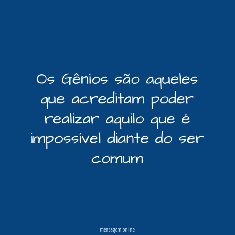 Os Gênios são aqueles que acreditam poder realizar