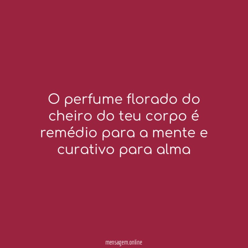 O perfume florado do cheiro do teu corpo