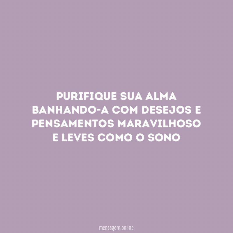 Purifique sua alma banhando-a com desejos e pensamentos