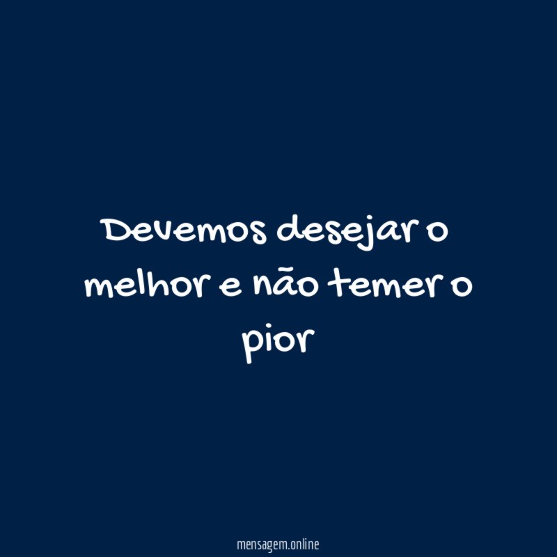 Devemos desejar o melhor e não temer o pior