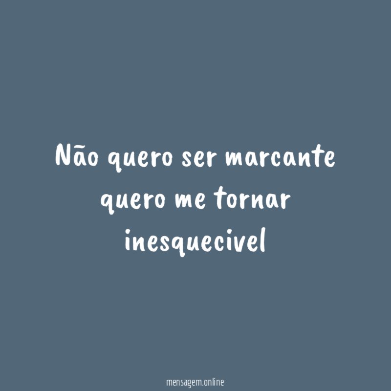 Não quero ser marcante quero me tornar inesquecivel"