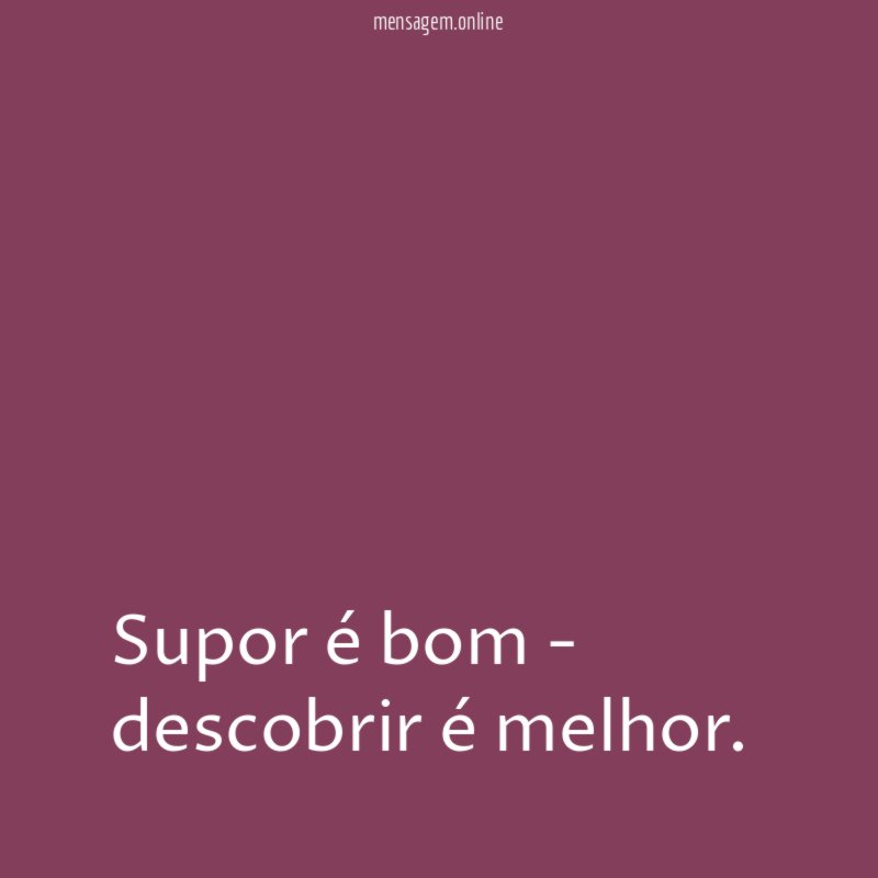 Supor é bom - descobrir é melhor