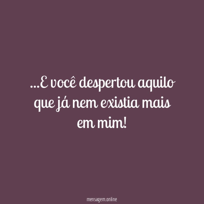 E você despertou aquilo que já nem existia mais em mim
