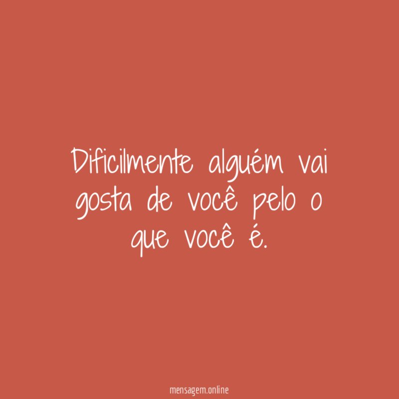 Dificilmente alguém vai gosta de você pelo o que você é