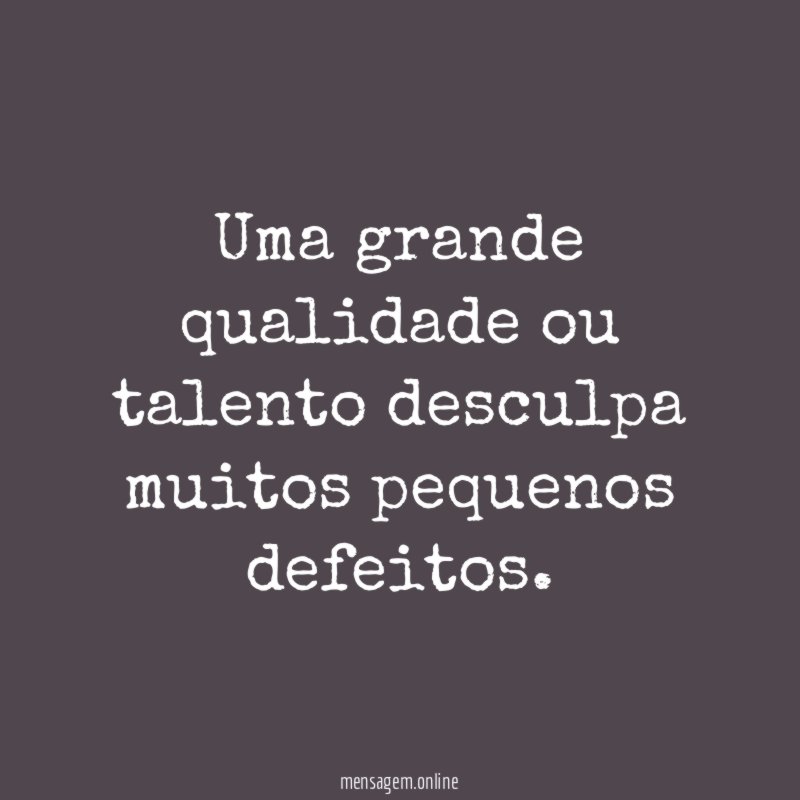 Uma grande qualidade ou talento desculpa muitos pequenos defeitos