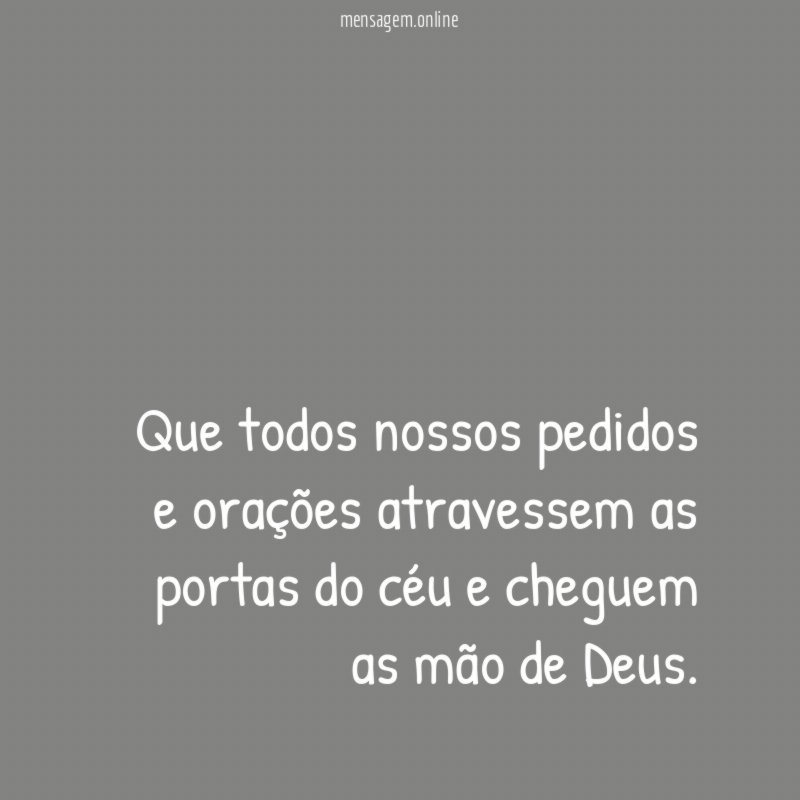 Que todos nossos pedidos e orações atravessem as