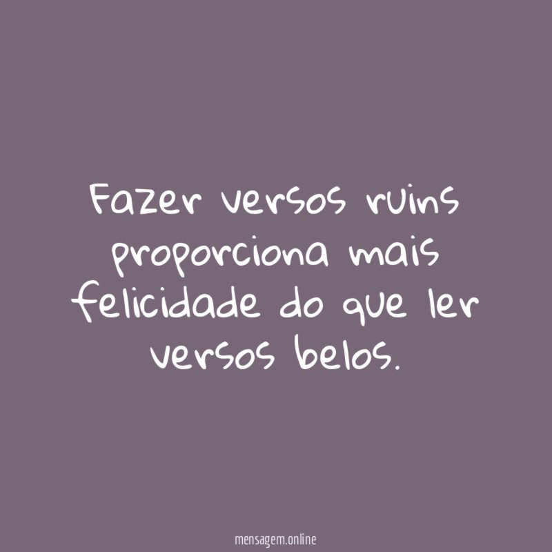Fazer versos ruins proporciona mais felicidade do que ler versos belos