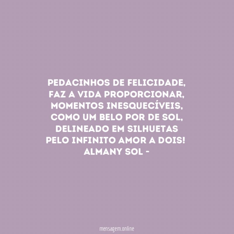 Pedacinhos de felicidade,
faz a vida proporcionar,
momentos inesquecíveis,
como um belo por de sol,
delineado em silhuetas
pelo infinito amor a dois!
