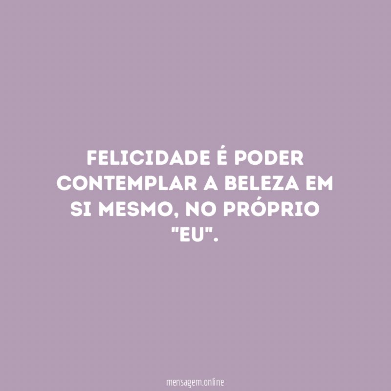 Felicidade é poder contemplar a beleza em si mesmo