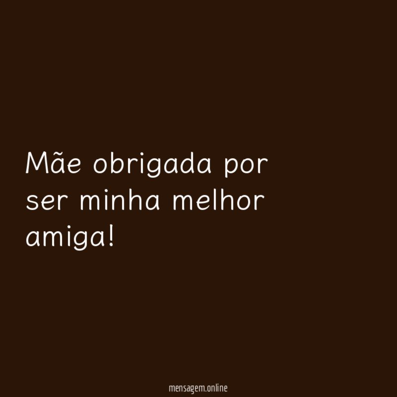 Mãe obrigada por ser minha melhor amiga