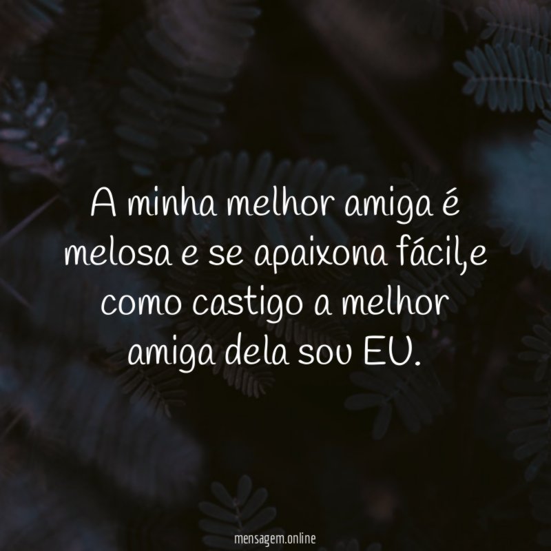 A minha melhor amiga é melosa e se apaixona fácil
