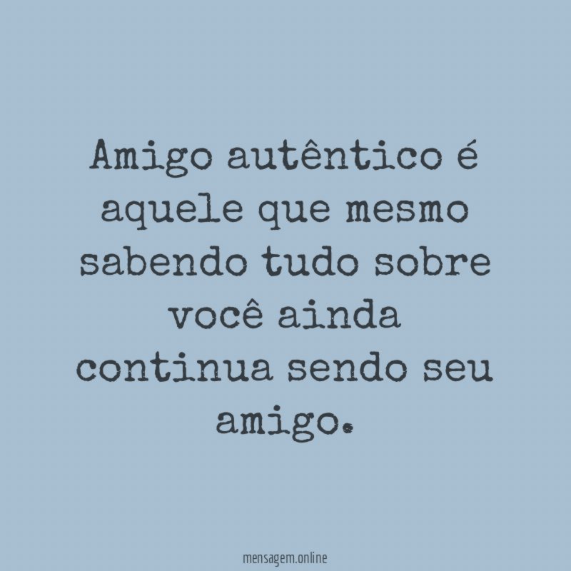 Amigo autêntico é aquele que mesmo sabendo tudo