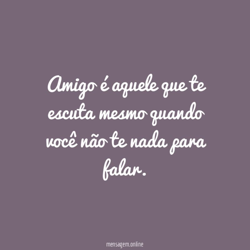 Amigo é aquele que te escuta mesmo quando