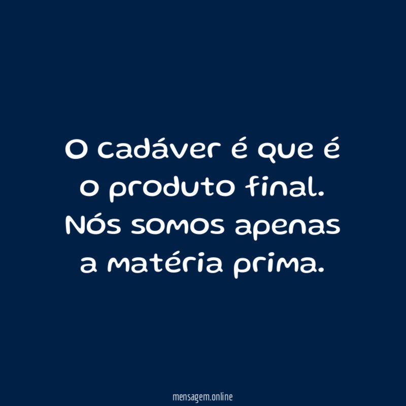 O cadáver é que é o produto final