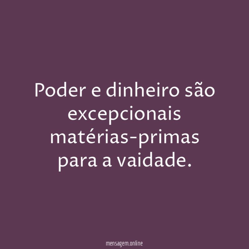 Poder e dinheiro são excepcionais matérias-primas para a vaidade