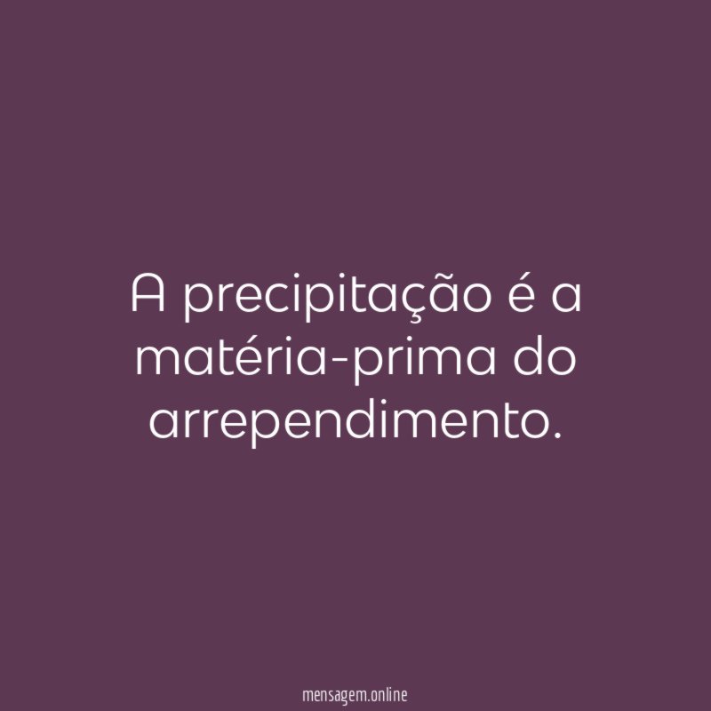 A precipitação é a matéria-prima do arrependimento