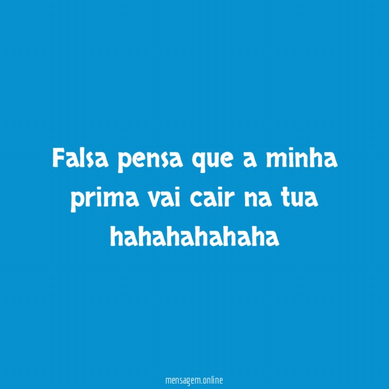 Falsa pensa que a minha prima vai cair na tua hahahahahaha