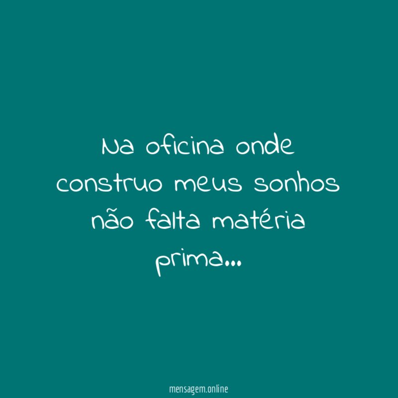 Na oficina onde construo meus sonhos não falta matéria prima