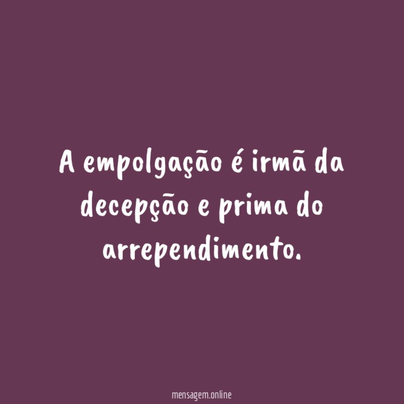 A empolgação é irmã da decepção e prima do arrependimento