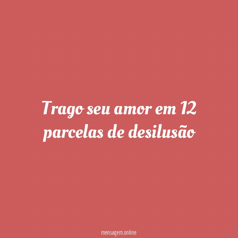 Trago seu amor em 12 parcelas de desilusão