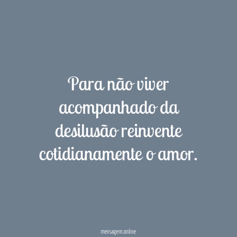Para não viver acompanhado da desilusão reinvente cotidianamente o amor