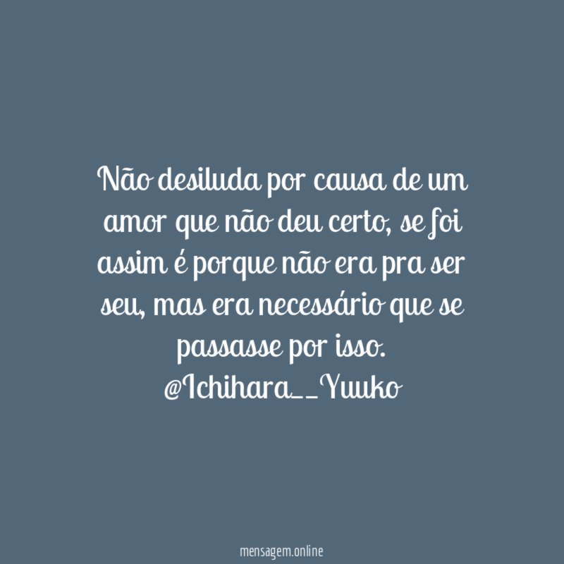 Não desiluda por causa de um amor que não deu certo, se foi assim é porque não era pra ser seu, mas era necessário que se passasse por isso.