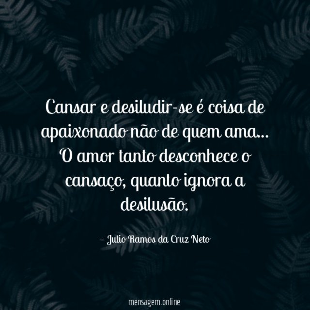 Cansar e desiludir-se é coisa de apaixonado não de quem ama