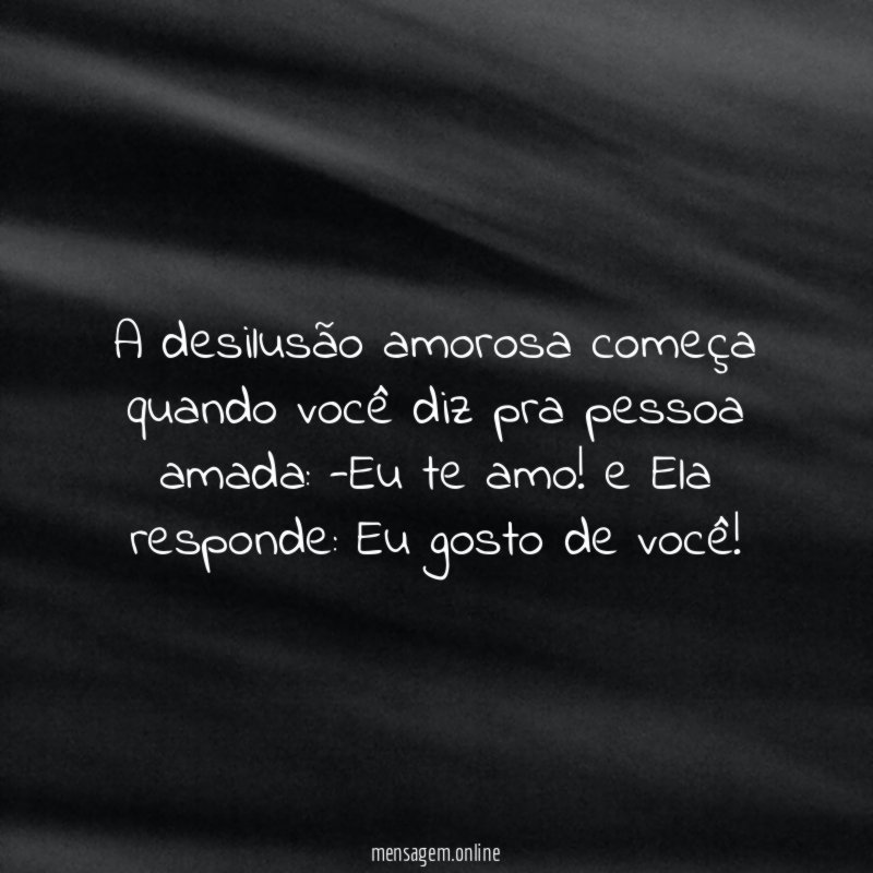A desilusão amorosa começa quando você diz pra pessoa amada