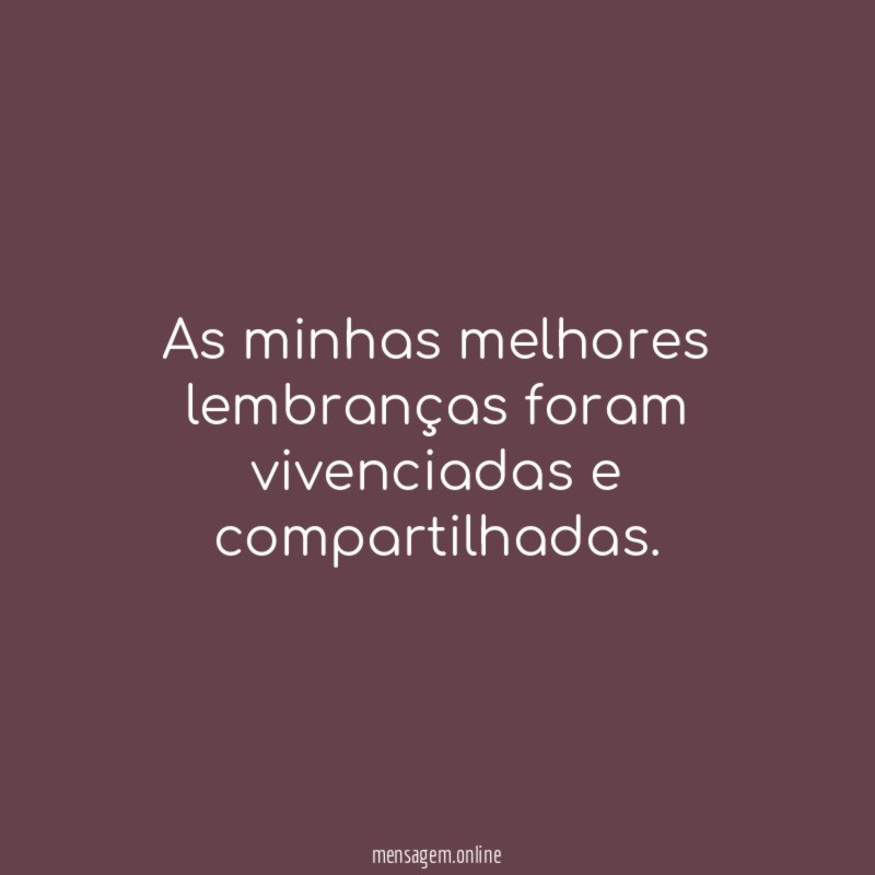 As minhas melhores lembranças foram vivenciadas e compartilhadas