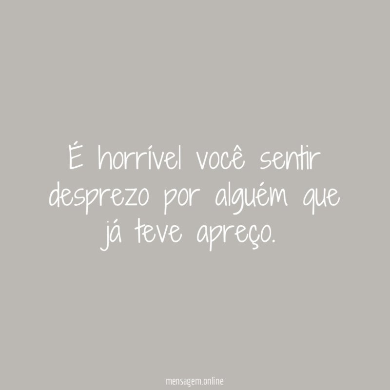 É horrível você sentir desprezo por alguém que