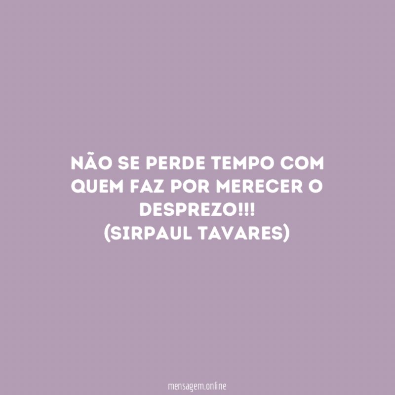Não se perde tempo com quem faz por merecer o desprezo