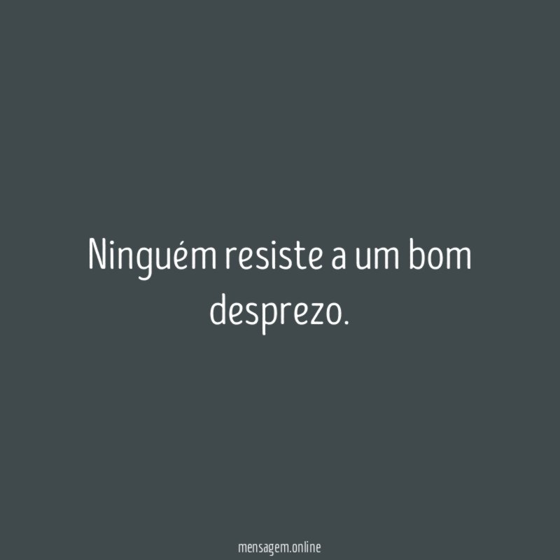 Ninguém resiste a um bom desprezo