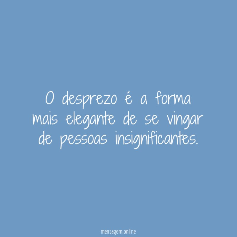 O desprezo é a forma mais elegante de se vingar de pessoas insignificantes