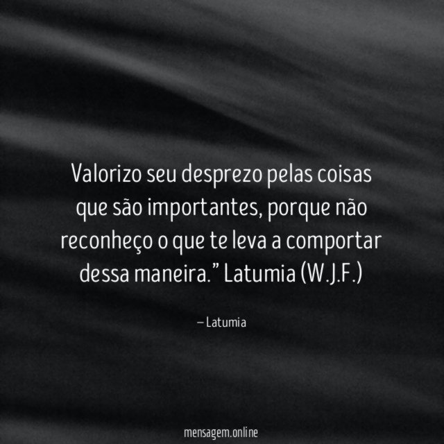 Valorizo seu desprezo pelas coisas que são importantes