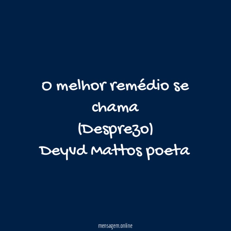 O melhor remédio se chama
(Desprezo)