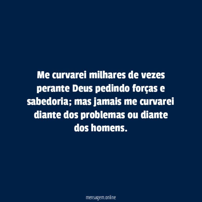 Me curvarei milhares de vezes perante Deus pedindo forças e sabedoria