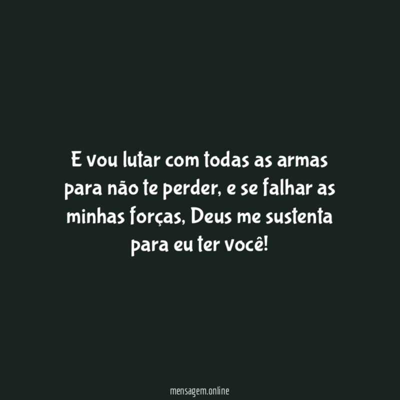 E vou lutar com todas as armas para não te perder